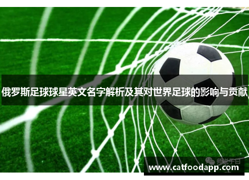 俄罗斯足球球星英文名字解析及其对世界足球的影响与贡献