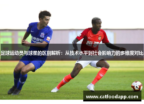 足球运动员与球星的区别解析：从技术水平到社会影响力的多维度对比